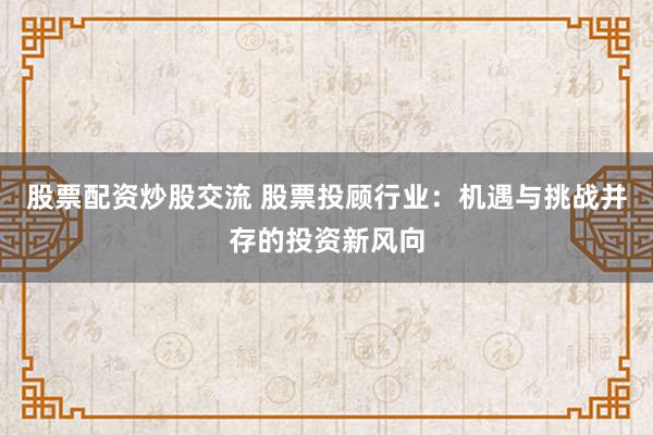 股票配資炒股交流 股票投顧行業(yè)：機遇與挑戰(zhàn)并存的投資新風(fēng)向