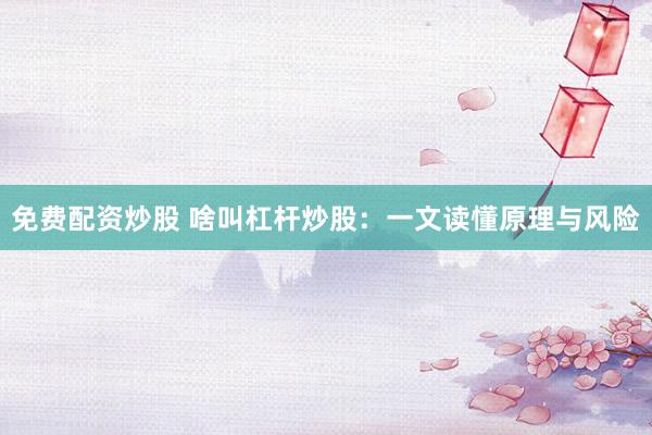 免費配資炒股 啥叫杠桿炒股：一文讀懂原理與風險