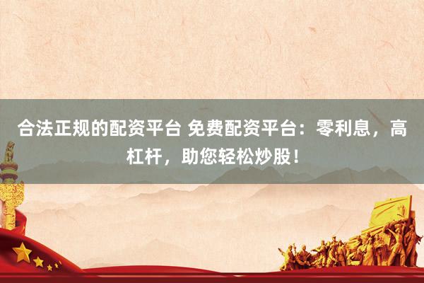 合法正規(guī)的配資平臺(tái) 免費(fèi)配資平臺(tái)：零利息，高杠桿，助您輕松炒股！