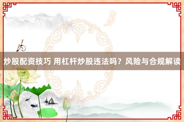 炒股配資技巧 用杠桿炒股違法嗎？風(fēng)險(xiǎn)與合規(guī)解讀