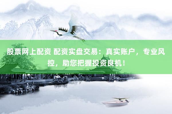 股票網(wǎng)上配資 配資實(shí)盤交易：真實(shí)賬戶，專業(yè)風(fēng)控，助您把握投資良機(jī)！