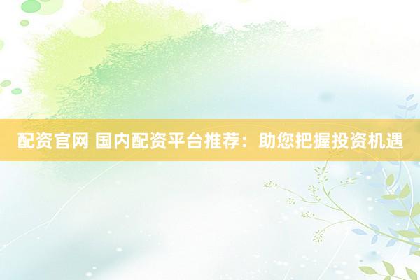 配資官網(wǎng) 國(guó)內(nèi)配資平臺(tái)推薦：助您把握投資機(jī)遇