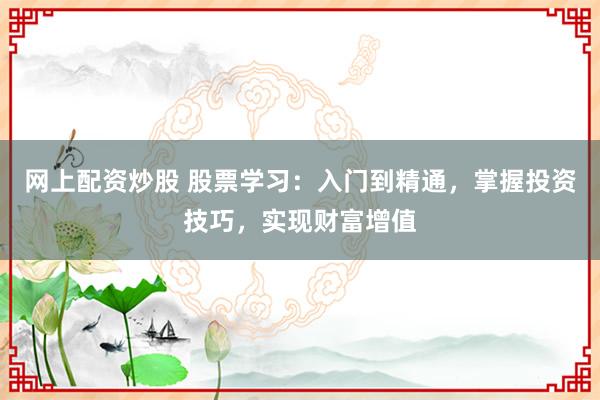 網(wǎng)上配資炒股 股票學習：入門到精通，掌握投資技巧，實現(xiàn)財富增值