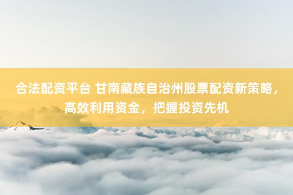 合法配資平臺(tái) 甘南藏族自治州股票配資新策略，高效利用資金，把握投資先機(jī)