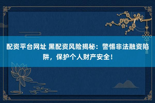 配資平臺(tái)網(wǎng)址 黑配資風(fēng)險(xiǎn)揭秘：警惕非法融資陷阱，保護(hù)個(gè)人財(cái)產(chǎn)安全！