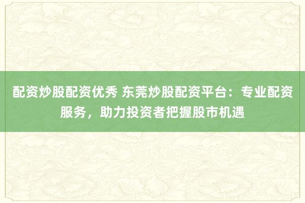 配資炒股配資優(yōu)秀 東莞炒股配資平臺：專業(yè)配資服務(wù)，助力投資者把握股市機遇