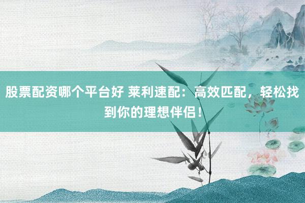 股票配資哪個(gè)平臺(tái)好 萊利速配：高效匹配，輕松找到你的理想伴侶！