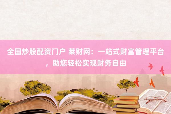 全國(guó)炒股配資門戶 萊財(cái)網(wǎng)：一站式財(cái)富管理平臺(tái)，助您輕松實(shí)現(xiàn)財(cái)務(wù)自由