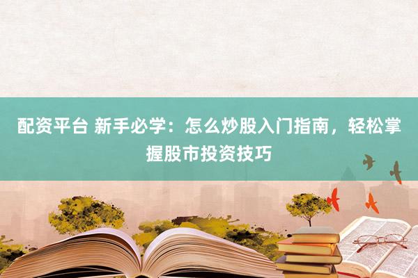 配資平臺 新手必學(xué)：怎么炒股入門指南，輕松掌握股市投資技巧