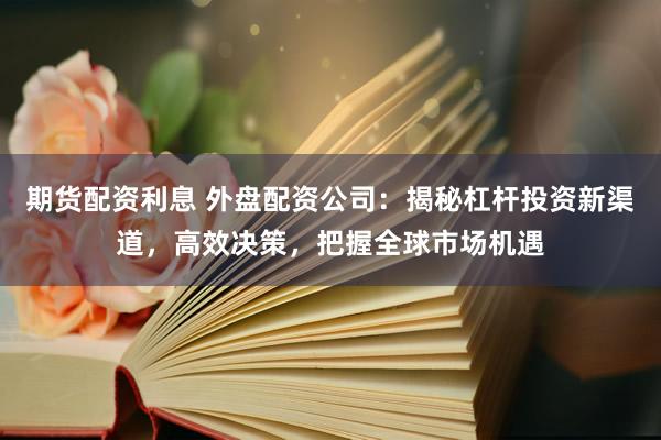 期貨配資利息 外盤配資公司：揭秘杠桿投資新渠道，高效決策，把握全球市場機(jī)遇