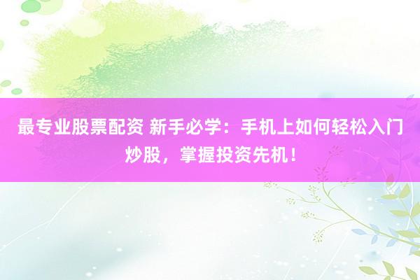 最專業(yè)股票配資 新手必學(xué)：手機(jī)上如何輕松入門炒股，掌握投資先機(jī)！