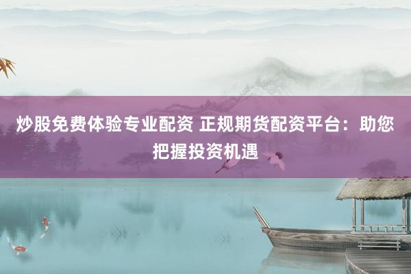 炒股免費體驗專業(yè)配資 正規(guī)期貨配資平臺：助您把握投資機遇