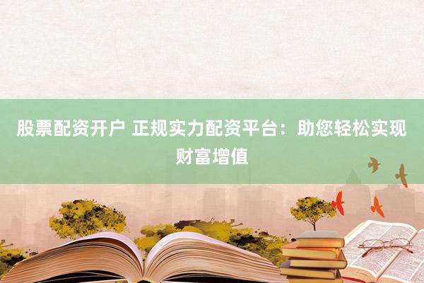 股票配資開戶 正規(guī)實力配資平臺：助您輕松實現(xiàn)財富增值