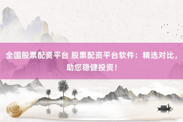 全國(guó)股票配資平臺(tái) 股票配資平臺(tái)軟件：精選對(duì)比，助您穩(wěn)健投資！