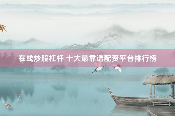 在線炒股杠桿 十大最靠譜配資平臺(tái)排行榜