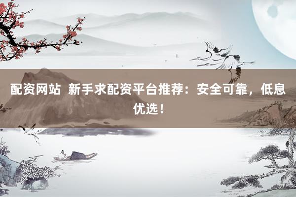 配資網(wǎng)站  新手求配資平臺(tái)推薦：安全可靠，低息優(yōu)選！