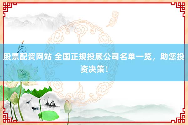 股票配資網站 全國正規(guī)投顧公司名單一覽，助您投資決策！