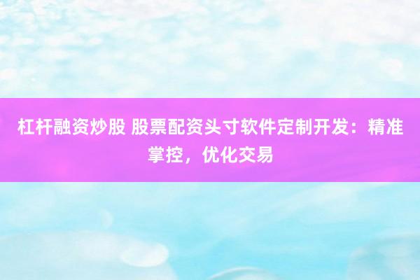 杠桿融資炒股 股票配資頭寸軟件定制開發(fā)：精準掌控，優(yōu)化交易