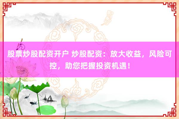 股票炒股配資開戶 炒股配資：放大收益，風險可控，助您把握投資機遇！