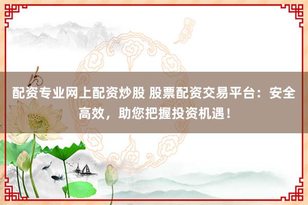 配資專業(yè)網(wǎng)上配資炒股 股票配資交易平臺(tái)：安全高效，助您把握投資機(jī)遇！