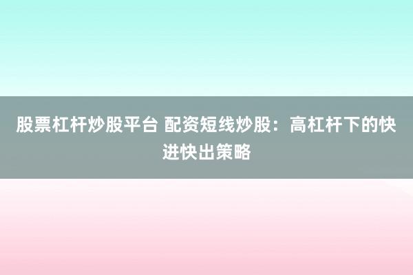 股票杠桿炒股平臺(tái) 配資短線炒股：高杠桿下的快進(jìn)快出策略