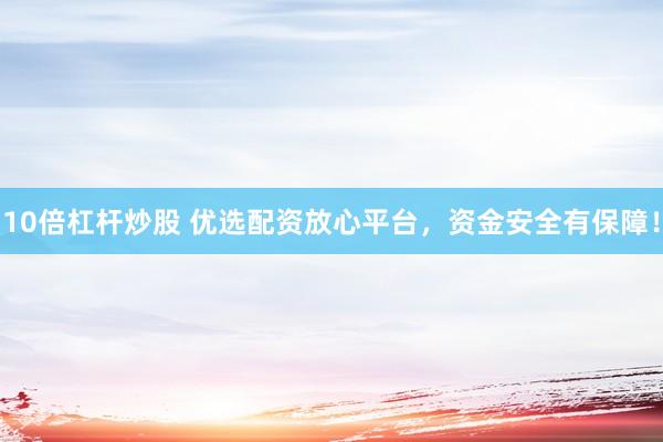 10倍杠桿炒股 優(yōu)選配資放心平臺(tái)，資金安全有保障！