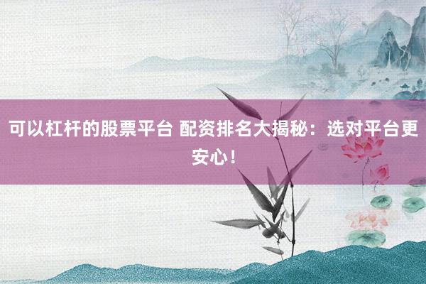 可以杠桿的股票平臺 配資排名大揭秘：選對平臺更安心！