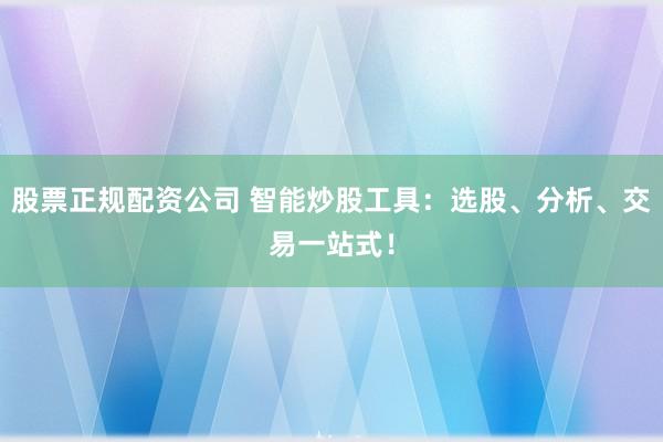 股票正規(guī)配資公司 智能炒股工具：選股、分析、交易一站式！