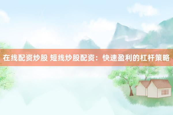 在線配資炒股 短線炒股配資：快速盈利的杠桿策略