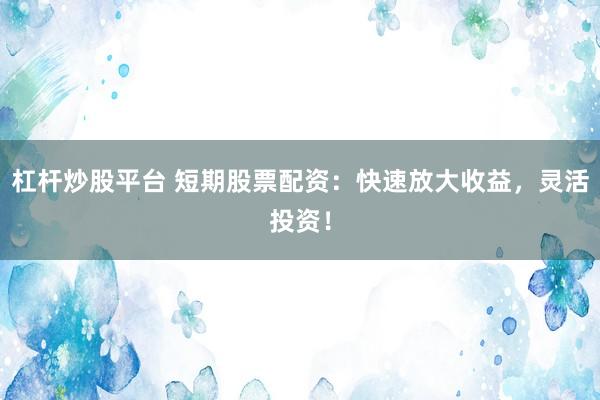 杠桿炒股平臺 短期股票配資：快速放大收益，靈活投資！