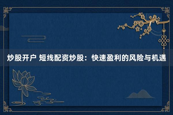 炒股開戶 短線配資炒股：快速盈利的風險與機遇