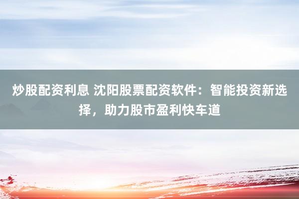 炒股配資利息 沈陽股票配資軟件：智能投資新選擇，助力股市盈利快車道