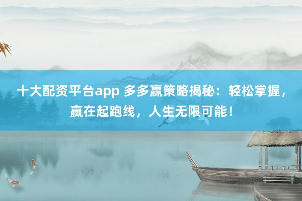 十大配資平臺app 多多贏策略揭秘：輕松掌握，贏在起跑線，人生無限可能！