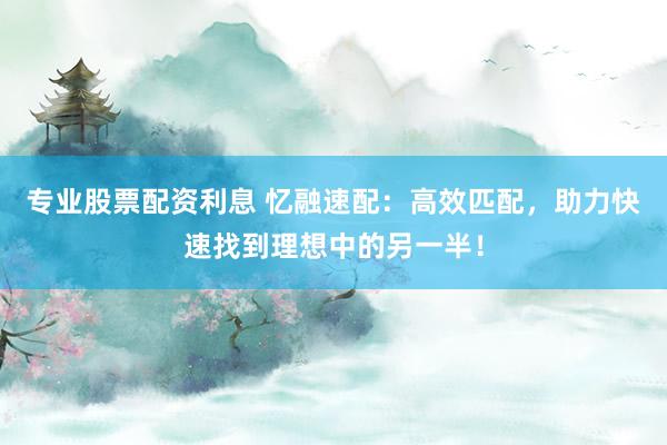 專業(yè)股票配資利息 憶融速配：高效匹配，助力快速找到理想中的另一半！