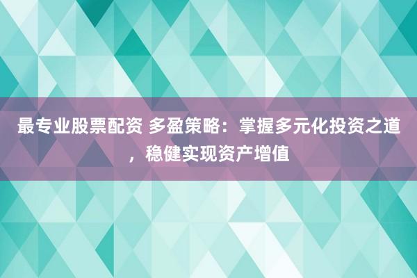 最專業(yè)股票配資 多盈策略：掌握多元化投資之道，穩(wěn)健實(shí)現(xiàn)資產(chǎn)增值