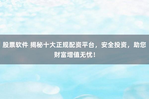股票軟件 揭秘十大正規(guī)配資平臺(tái)，安全投資，助您財(cái)富增值無憂！