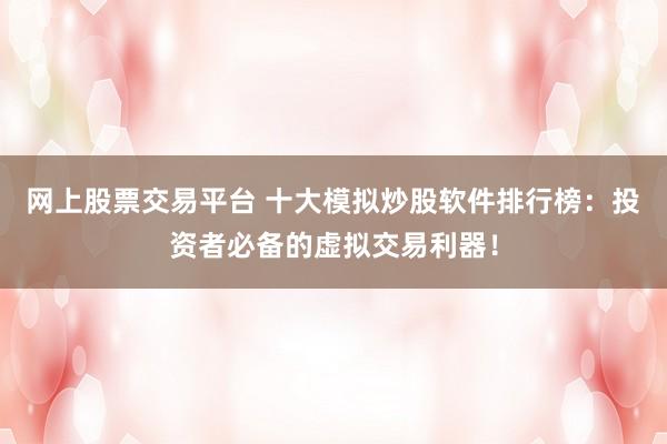 網(wǎng)上股票交易平臺 十大模擬炒股軟件排行榜：投資者必備的虛擬交易利器！