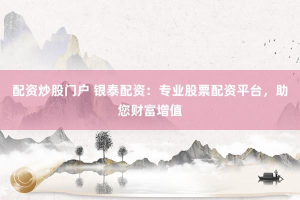 配資炒股門戶 銀泰配資：專業(yè)股票配資平臺，助您財富增值