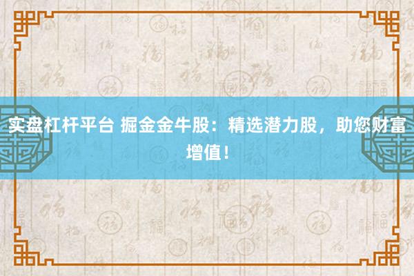 實盤杠桿平臺 掘金金牛股：精選潛力股，助您財富增值！