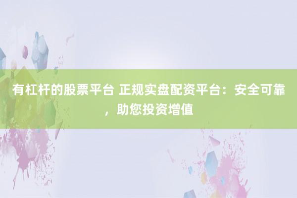 有杠桿的股票平臺(tái) 正規(guī)實(shí)盤配資平臺(tái)：安全可靠，助您投資增值