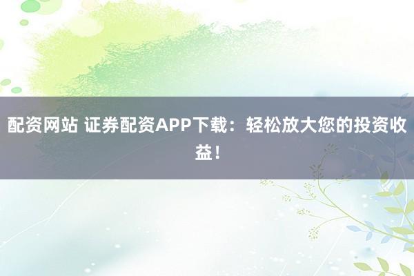 配資網(wǎng)站 證券配資APP下載：輕松放大您的投資收益！