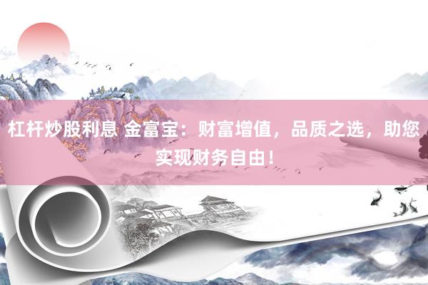 杠桿炒股利息 金富寶：財富增值，品質(zhì)之選，助您實現(xiàn)財務(wù)自由！