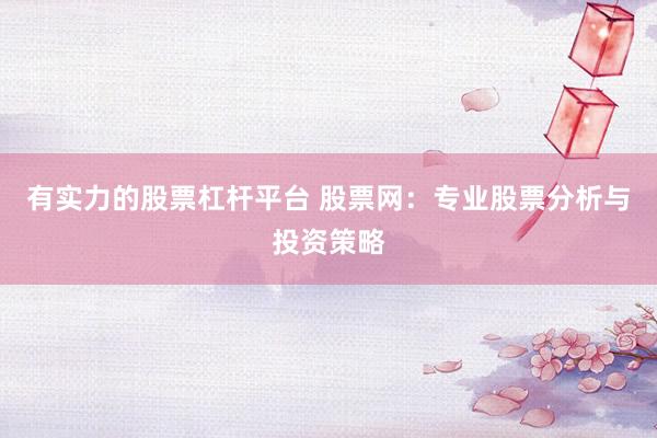 有實力的股票杠桿平臺 股票網(wǎng)：專業(yè)股票分析與投資策略