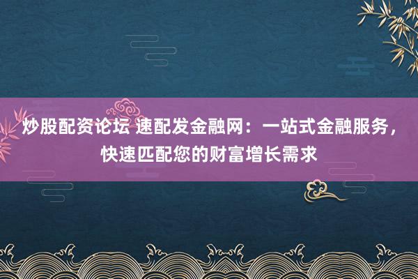 炒股配資論壇 速配發(fā)金融網(wǎng)：一站式金融服務(wù)，快速匹配您的財富增長需求