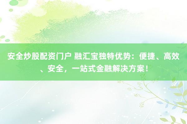 安全炒股配資門戶 融匯寶獨(dú)特優(yōu)勢(shì)：便捷、高效、安全，一站式金融解決方案！