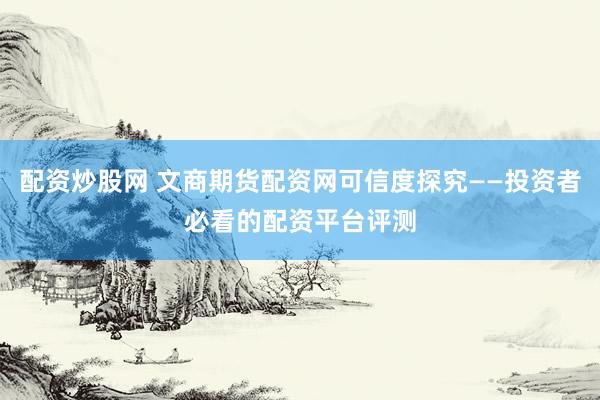 配資炒股網(wǎng) 文商期貨配資網(wǎng)可信度探究——投資者必看的配資平臺評測