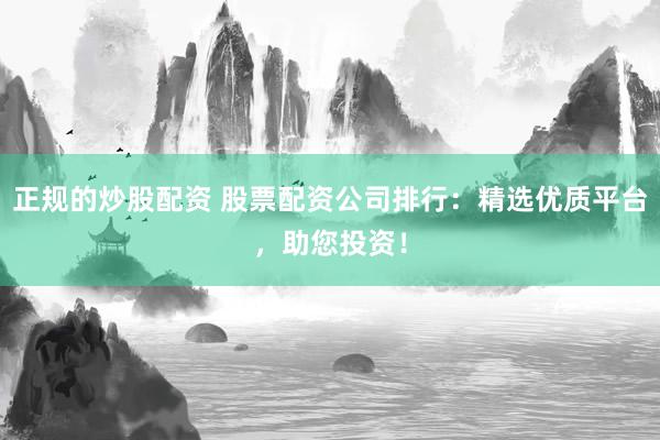 正規(guī)的炒股配資 股票配資公司排行：精選優(yōu)質(zhì)平臺，助您投資！