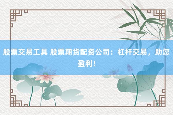 股票交易工具 股票期貨配資公司：杠桿交易，助您盈利！