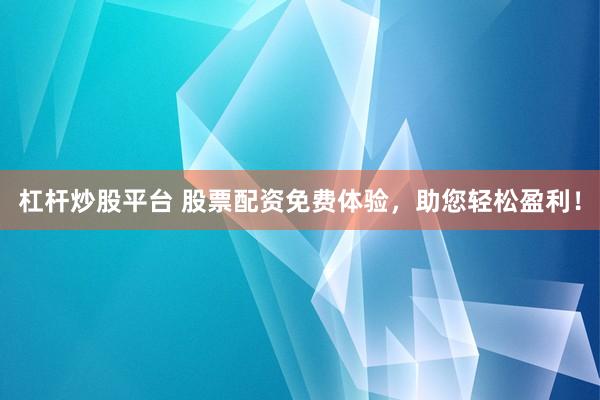 杠桿炒股平臺 股票配資免費體驗，助您輕松盈利！