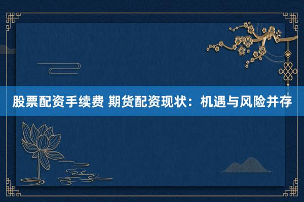 股票配資手續(xù)費(fèi) 期貨配資現(xiàn)狀：機(jī)遇與風(fēng)險(xiǎn)并存